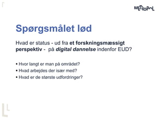 Spørgsmålet lød
Hvad er status - ud fra et forskningsmæssigt
perspektiv - på digital dannelse indenfor EUD?
 Hvor langt er man på området?
 Hvad arbejdes der især med?
 Hvad er de største udfordringer?
 