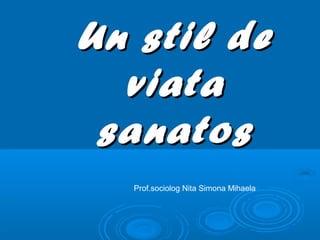 Un stil de
  viata
 sanatos
  Prof.sociolog Nita Simona Mihaela
 