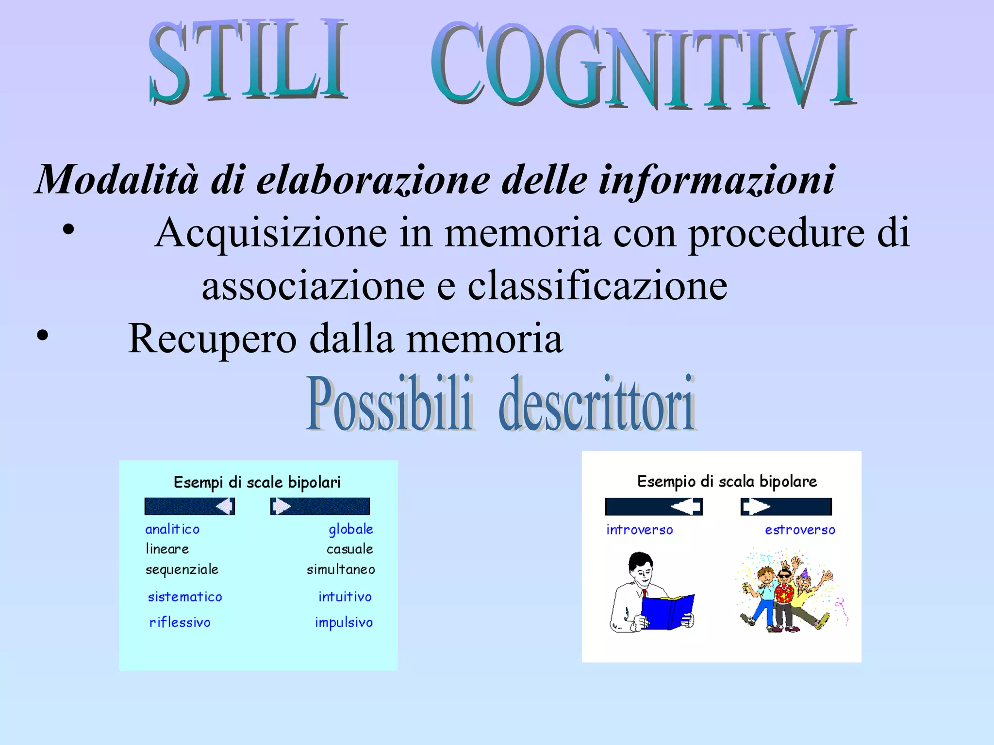 Modalità di elaborazione delle informazioni Acquisizione in memoria con procedure di  associazione e classificazione Recupero dalla memoria Possibili  descrittori STILI  COGNITIVI 