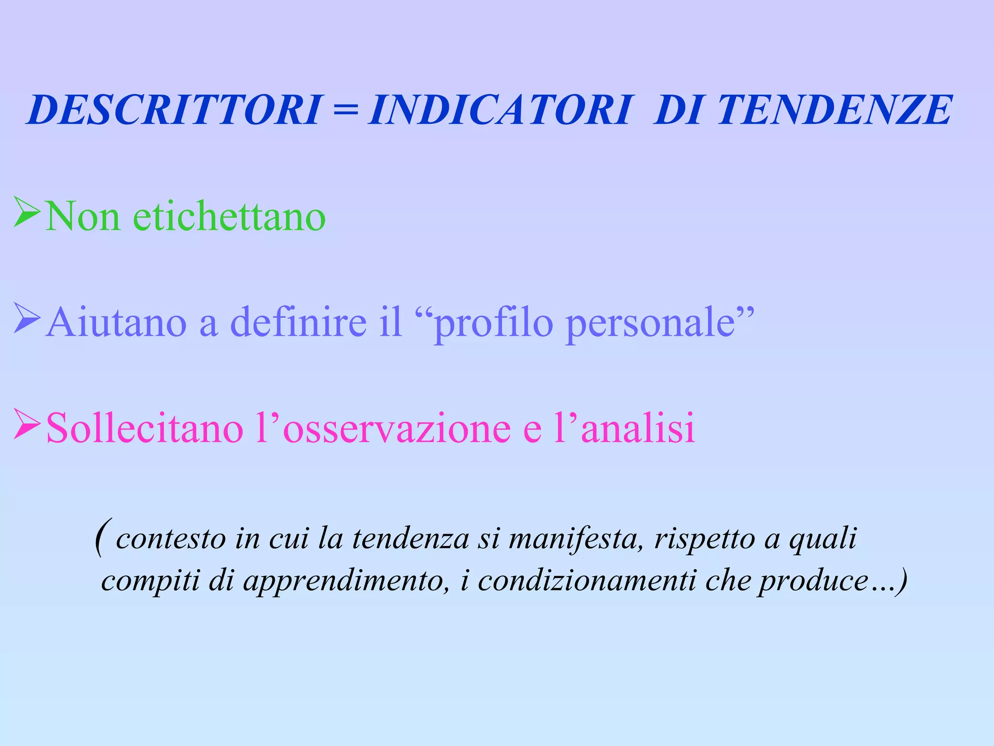 DESCRITTORI = INDICATORI  DI TENDENZE Non etichettano Aiutano a definire il “profilo personale”  Sollecitano l’osservazione e l’analisi (  contesto in cui la tendenza si manifesta, rispetto a quali compiti di apprendimento, i condizionamenti che produce…) 