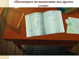 «Посмотрите на воспитание под другим
углом»
 