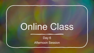 Online Class
Day 6
Afternoon Session
 