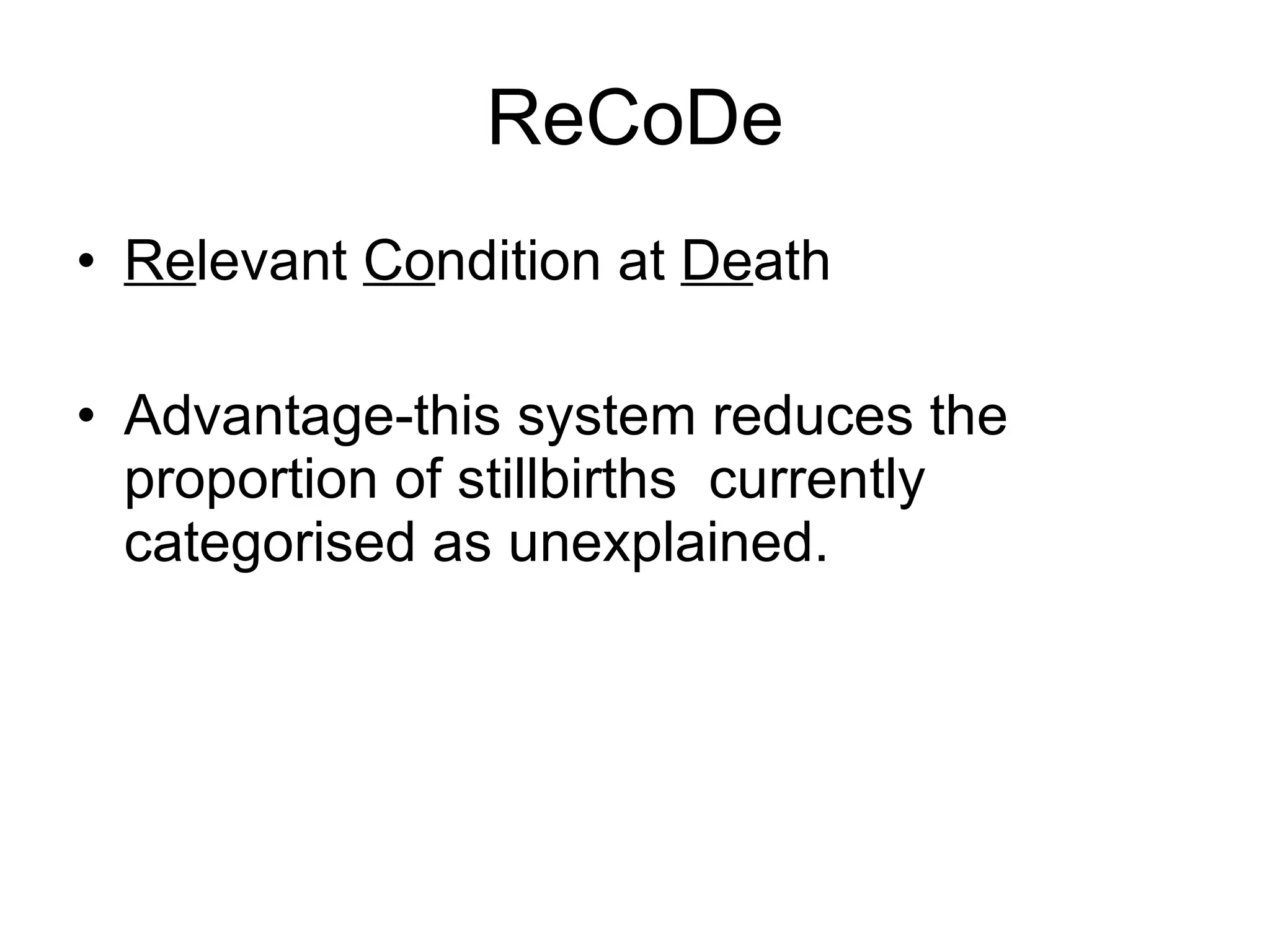 ReCoDe Re levant  Co ndition at  De ath Advantage-this system reduces the proportion of stillbirths  currently categorised as unexplained. 