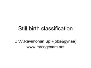 Still birth classification Dr.V.Ravimohan,SpR(obs&gynae) www.mrcogexam.net 