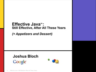 Effective Java TM  :   Still Effective, After All These Years (+ Appetizers and Dessert) Joshua Bloch 