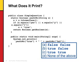 What Does It Print? <ul><li>public class SimpleQuestion { </li></ul><ul><li>static boolean yesOrNo(String s) { </li></ul><...