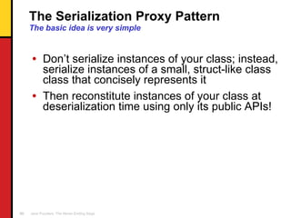 The Serialization Proxy Pattern The basic idea is very simple <ul><li>Don’t serialize instances of your class; instead, se...