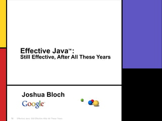 Effective Java TM  :   Still Effective, After All These Years Joshua Bloch 