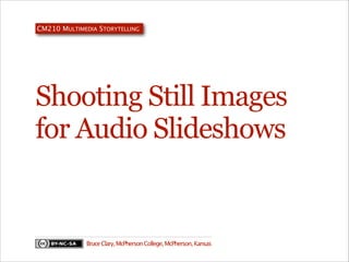 Shooting Still Images
for Audio Slideshows
CM210 MULTIMEDIA STORYTELLING
BruceClary,McPhersonCollege,McPherson,Kansas
 
