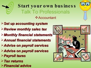 Set up accounting system Review monthly sales tax Monthly financial statements Annual financial statements Advise on payroll services Start your own business Talk To Professionals Accountant Advise on payroll services Payroll taxes Tax returns Financial advice 