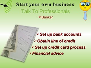 Set up bank accounts Obtain line of credit Set up credit card process Financial advice Start your own business Talk To Professionals Banker 