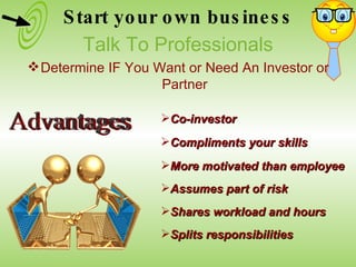 Co-investor Compliments your skills More motivated than employee Assumes part of risk Shares workload and hours Splits responsibilities Advantages Start your own business Talk To Professionals Determine IF You Want or Need An Investor or Partner 