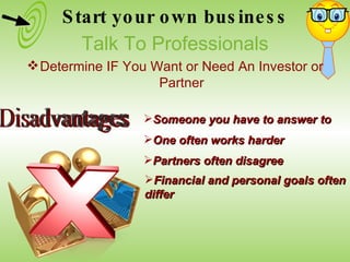 Someone you have to answer to Financial and personal goals often differ Disadvantages One often works harder Partners often disagree Start your own business Talk To Professionals Determine IF You Want or Need An Investor or Partner 
