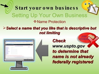 Check  www.uspto.gov  to determine that name is not already federally registered Select a name that you like that is descriptive but not limiting Start your own business Setting Up Your Own Business Name Protection 