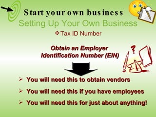 Obtain an Employer  Identification Number (EIN) You will need this to obtain vendors You will need this if you have employees You will need this for just about anything! Start your own business Setting Up Your Own Business Tax ID Number 