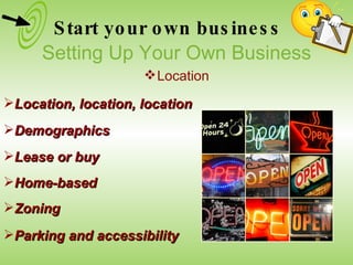 Location, location, location Demographics Lease or buy Home-based Zoning Parking and accessibility Start your own business Setting Up Your Own Business Location 