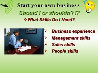 Start your own business Should I or shouldn’t I? What Skills Do I Need? Business experience Management skills Sales skills People skills 
