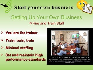 You are the trainer Train, train, train Set and maintain high performance standards Minimal staffing Start your own business Setting Up Your Own Business Hire and Train Staff 
