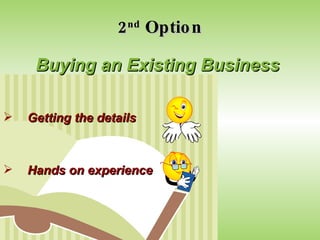 2 nd  Option Buying an Existing Business Getting the details Hands on experience 