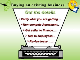Non-compete Agreement.. Talk to employees… Review lease…… Verify what you are getting.... Get seller to finance…. Buying an existing business Get the details 