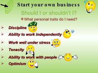 Ability to work independently Work well under stress Discipline Tenacity Optimism Ability to work with people Start your own business Should I or shouldn’t I? What personal traits do I need? 