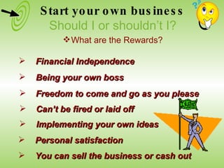 Financial Independence Freedom to come and go as you please Implementing your own ideas Can’t be fired or laid off Personal satisfaction You can sell the business or cash out Being your own boss Start your own business Should I or shouldn’t I? What are the Rewards? 