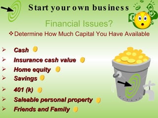 Cash Insurance cash value Home equity Savings 401 (k) Saleable personal property Friends and Family Start your own business Financial Issues? Determine How Much Capital You Have Available 