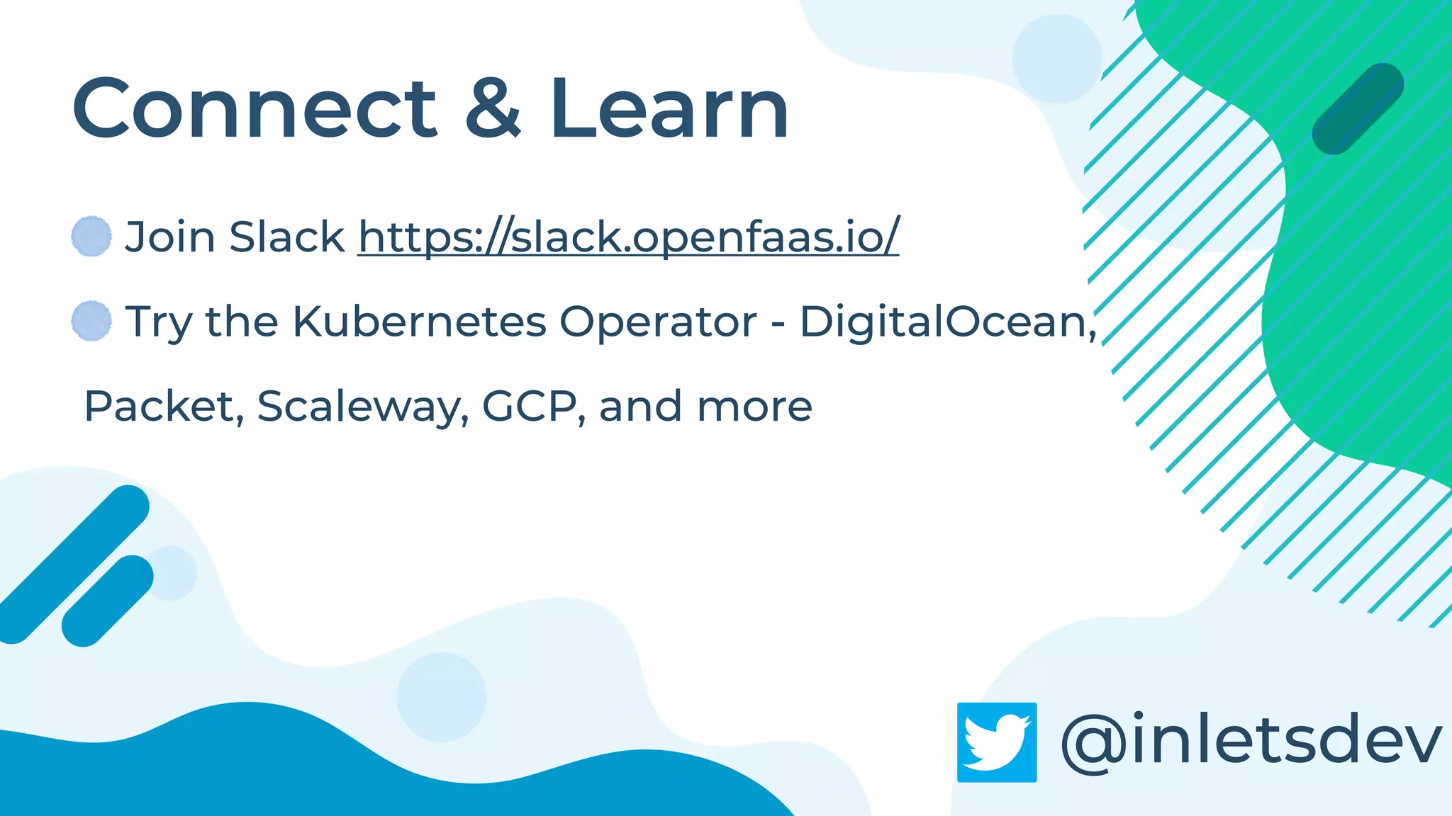 Connect & Learn
Join Slack https://slack.openfaas.io/
Try the Kubernetes Operator - DigitalOcean,
Packet, Scaleway, GCP, and more
@inletsdev
 
