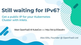 Still waiting for IPv6?
Get a public IP for your Kubernetes
Cluster with inlets
Alex Ellis, Founder @ OpenFaaS Ltd
Meet OpenFaaS @ KubeCon => http://bit.ly/2Oeodlm
 