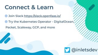 Connect & Learn
Join Slack https://slack.openfaas.io/
Try the Kubernetes Operator - DigitalOcean,
Packet, Scaleway, GCP, and more
@inletsdev
 