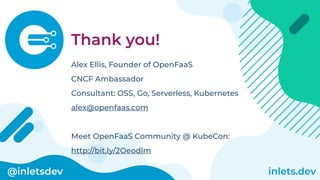 @inletsdev inlets.dev
Thank you!
Alex Ellis, Founder of OpenFaaS
CNCF Ambassador
Consultant: OSS, Go, Serverless, Kubernetes
alex@openfaas.com
Meet OpenFaaS Community @ KubeCon:
http://bit.ly/2Oeodlm
 
