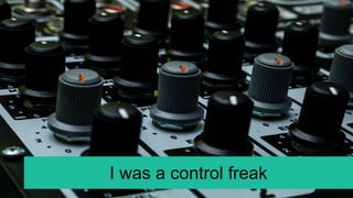 I was a control freak
 