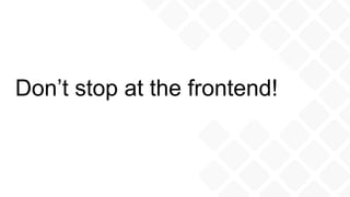 Don’t stop at the frontend!
 