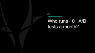 Who runs 10+ A/B
tests a month?
Q3
 