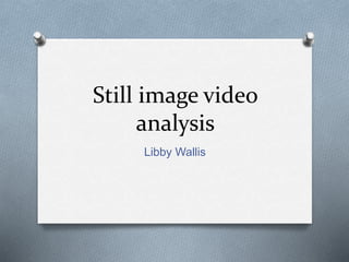 Still image video 
analysis 
Libby Wallis 
 