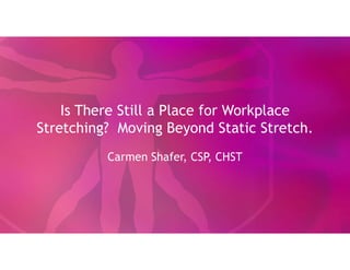 Is There Still a Place for Workplace
Stretching? Moving Beyond Static Stretch.
Carmen Shafer, CSP, CHST
 