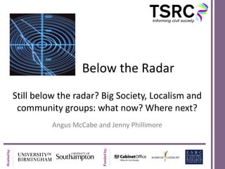 Below the Radar Still below the radar?  Big Society, Localism and community groups: what now? Where next? Angus McCabe and Jenny Phillimore 