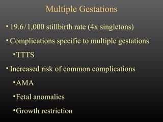 Multiple Gestations 19.6   /   1,000 stillbirth rate (4x singletons) Complications specific to multiple gestations TTTS Increased risk of common complications AMA Fetal anomalies Growth restriction 