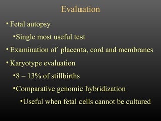 Evaluation Fetal autopsy Single most useful test Examination of  placenta, cord and membranes Karyotype evaluation 8 – 13% of stillbirths Comparative genomic hybridization Useful when fetal cells cannot be cultured 