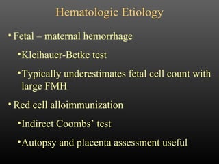 Hematologic Etiology Fetal – maternal hemorrhage Kleihauer-Betke test Typically underestimates fetal cell count with large FMH Red cell alloimmunization Indirect Coombs’ test Autopsy and placenta assessment useful 