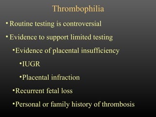 Thrombophilia Routine testing is controversial Evidence to support limited testing Evidence of placental insufficiency IUGR Placental infraction Recurrent fetal loss Personal or family history of thrombosis 