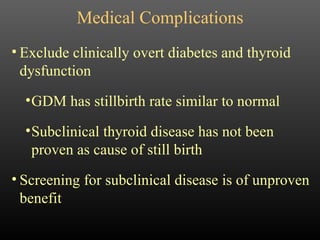 Medical Complications Exclude clinically overt diabetes and thyroid dysfunction GDM has stillbirth rate similar to normal Subclinical thyroid disease has not been proven as cause of still birth Screening for subclinical disease is of unproven benefit 