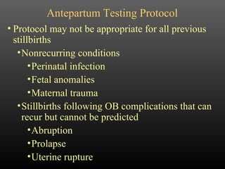 Protocol may not be appropriate for all previous stillbirths Nonrecurring conditions Perinatal infection Fetal anomalies Maternal trauma Stillbirths following OB complications that can recur but cannot be predicted Abruption Prolapse Uterine rupture Antepartum Testing Protocol 