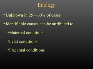 Etiology Unknown in 25 – 60% of cases Identifiable causes can be attributed to Maternal conditions Fetal conditions Placental conditions 
