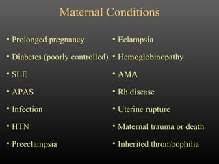 Maternal Conditions Prolonged pregnancy Diabetes (poorly controlled) SLE APAS Infection HTN Preeclampsia Eclampsia Hemoglobinopathy AMA Rh disease Uterine rupture Maternal trauma or death Inherited thrombophilia 