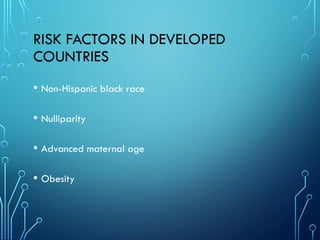 RISK FACTORS IN DEVELOPED
COUNTRIES
• Non-Hispanic black race
• Nulliparity
• Advanced maternal age
• Obesity
 
