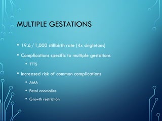 MULTIPLE GESTATIONS
• 19.6/1,000 stillbirth rate (4x singletons)
• Complications specific to multiple gestations
• TTTS
• Increased risk of common complications
• AMA
• Fetal anomalies
• Growth restriction
 