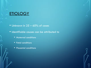 ETIOLOGY
• Unknown in 25 – 60% of cases
• Identifiable causes can be attributed to
• Maternal conditions
• Fetal conditions
• Placental conditions
 