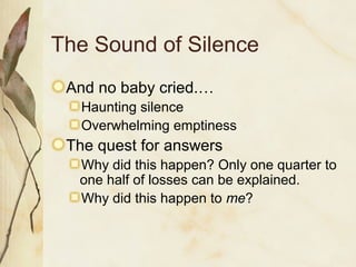 The Sound of Silence
And no baby cried.…
Haunting silence
Overwhelming emptiness
The quest for answers
Why did this happen? Only one quarter to
one half of losses can be explained.
Why did this happen to me?
 
