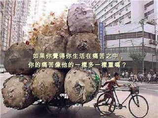 如果你 覺 得你生活在痛苦之中， 你的痛苦像他的 一樣多 一 樣 重 嗎 ？  